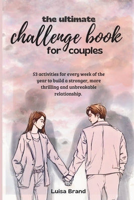 The Ultimate Challenge Book for Couples: 53 activities for every week of the year to build a stronger, more thrilling and unbreakable relationship. by Brand, Luisa