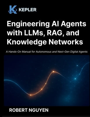 Engineering AI Agents with LLMs, RAG, and Knowledge Networks: A Hands-On Manual for Autonomous and Next-Gen Digital Agents by Nguyen, Robert