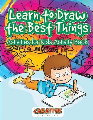 Learn to Draw the Best Things: Activities for Kids Activity Book by Playbooks, Creative