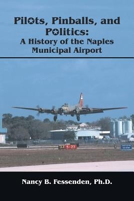 Pilots, Pinballs and Politics: The History of Naples Municipal Airport by Fesseden, Nancy B.