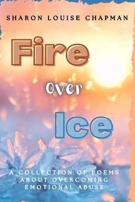 Fire Over Ice: A Collection of Poems About Overcoming Emotional Abuse by Chapman, Sharon Louise