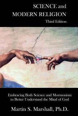 Science and Modern Religion, Third Edition: Embracing Both Science and Mormonism to Better Understand the Mind of God by Marshall Ph. D., Martin S.