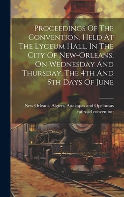 Proceedings Of The Convention, Held At The Lyceum Hall, In The City Of New-orleans, On Wednesday And Thursday, The 4th And 5th Days Of June by New Orleans, Algiers Attakapas and O.