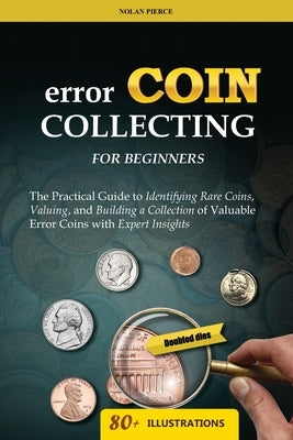 Error Coin Collecting for Beginners: The Practical Guide to Identifying Rare Coins, Valuing, and Building a Collection of Valuable Error Coins with Ex by Pierce, Nolan