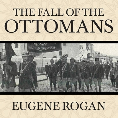 The Fall of the Ottomans: The Great War in the Middle East by Rogan, Eugene