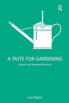 A Taste for Gardening: Classed and Gendered Practices by Taylor, Lisa