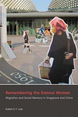 Remembering the Samsui Women: Migration and Social Memory in Singapore and China by Low, Kelvin E. Y.