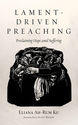 Lament-Driven Preaching: Proclaiming Hope Amid Suffering by Ku, Eliana Ah-Rum