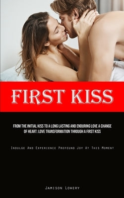First Kiss: From The Initial Kiss To A Long Lasting And Enduring Love A Change Of Heart: Love Transformation Through A First Kiss by Lowery, Jamison