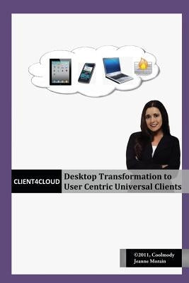 Client4Cloud: Desktop Transformation to User Centric Universal Clients by Morain, Jeanne M.