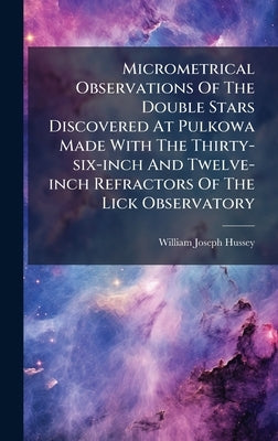 Micrometrical Observations Of The Double Stars Discovered At Pulkowa Made With The Thirty-six-inch And Twelve-inch Refractors Of The Lick Observatory by Hussey, William Joseph