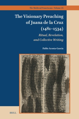 The Visionary Preaching of Juana de la Cruz (1481-1534): Ritual, Revelation, and Collective Writing by Acosta Garc?a, Pablo