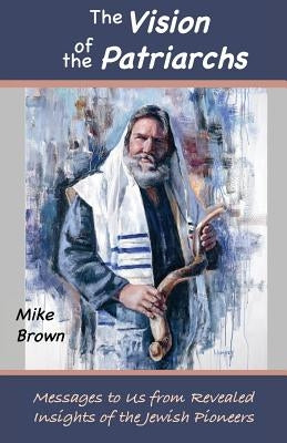 The Vision of the Patriarchs: Messages to Us from Revealed Insights of the Jewish Pioneers by Brown, Mike