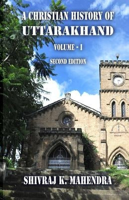 A Christian History of Uttarakhand, Vol. I (Second Edition): Origins and Identities of Christianity in Uttarakhand by Hedlund, Roger