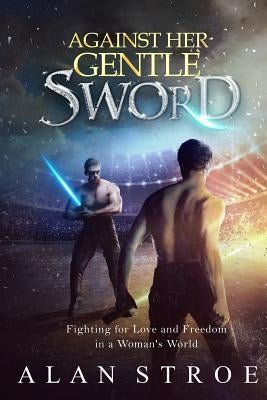 Against Her Gentle Sword: Fighting for Love and Freedom in a Woman's World by Stroe, Alan