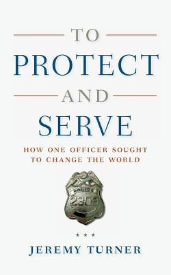 To Protect and Serve: How One Officer Sought to Change the World by Turner, Jeremy
