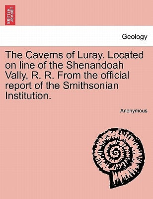 The Caverns of Luray. Located on Line of the Shenandoah Vally, R. R. from the Official Report of the Smithsonian Institution. by Anonymous