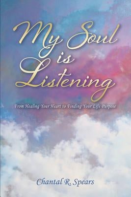 My Soul Is Listening: From Healing Your Heart to Finding Your Life Purpose by Spears, Chantal R.
