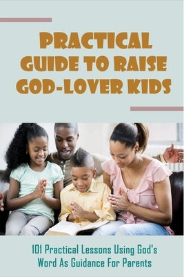 Practical Guide To Raise God-Lover Kids: 101 Practical Lessons Using God's Word As Guidance For Parents: Parenting Gods Way by Howarth, Young