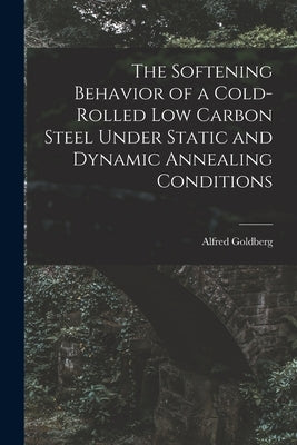 The Softening Behavior of a Cold-rolled Low Carbon Steel Under Static and Dynamic Annealing Conditions by Goldberg, Alfred 1923-