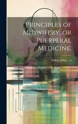 Principles of Midwifery, or Puerperal Medicine. by Aitken, John -1790 N. 85017775