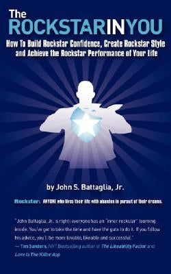 The Rockstar in You: How to Build Rockstar Confidence, Create Rockstar Style, and Achieve the Rockstar Performance of Your Life by Battaglia, John S.