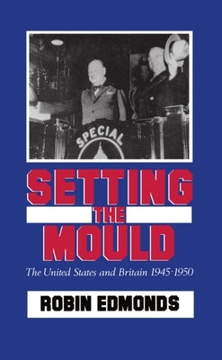 Setting the Mould: The United States and Britain 1945-1950 by Edmonds, Robin