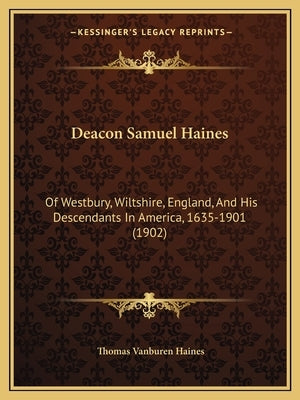 Deacon Samuel Haines: Of Westbury, Wiltshire, England, And His Descendants In America, 1635-1901 (1902) by Haines, Thomas Vanburen