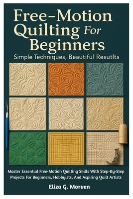 Free-Motion Quilting For Beginners: Simple Techniques, Beautiful Results: Master Essential Free-Motion Quilting Skills With Step-By-Step Projects For by Morven, Eliza G.