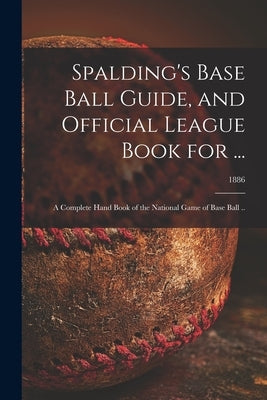 Spalding's Base Ball Guide, and Official League Book for ...: a Complete Hand Book of the National Game of Base Ball ..; 1886 by Anonymous