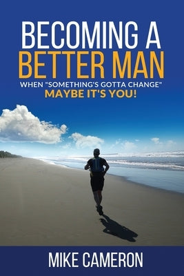 Becoming A Better Man: When Something's Gotta Change Maybe It's You! by Cameron, Mike David