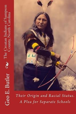 The Croatan Indians of Sampson County, North Carolina: Their Origin and Racial Status. A Plea for Separate Schools by Butler, Geo E.
