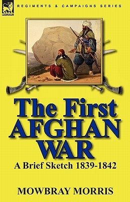 The First Afghan War: a Brief Sketch 1839-1842 by Morris, Mowbray