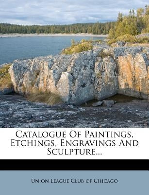 Catalogue of Paintings, Etchings, Engravings and Sculpture... by Union League Club of Chicago