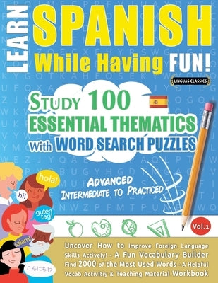 Learn Spanish While Having Fun! - Advanced: INTERMEDIATE TO PRACTICED - STUDY 100 ESSENTIAL THEMATICS WITH WORD SEARCH PUZZLES - VOL.1 - Uncover How t by Linguas Classics