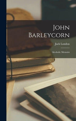 John Barleycorn: Alcoholic Memoirs by London, Jack