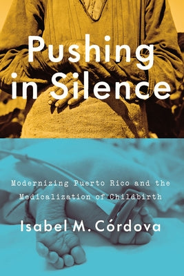 Pushing in Silence: Modernizing Puerto Rico and the Medicalization of Childbirth by Córdova, Isabel M.