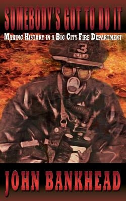 Somebody's Got to Do It: Making History in a Big City Fire Department by Bankhead, John