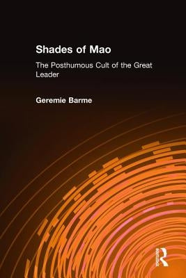Shades of Mao: The Posthumous Cult of the Great Leader: The Posthumous Cult of the Great Leader by Barme, Geremie
