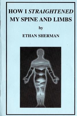 How I Straightened My Spine and Limbs by Sherman, Ethan