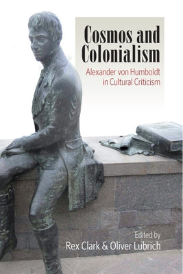 Cosmos and Colonialism: Alexander Von Humboldt in Cultural Criticism by Clark, Rex