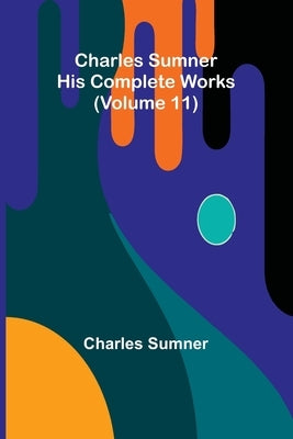 Charles Sumner: His complete works (Volume 11) by Sumner, Charles