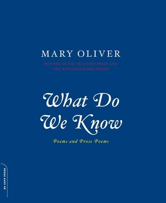 What Do We Know: Poems and Prose Poems by Oliver, Mary