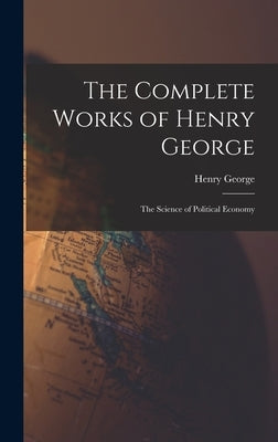 The Complete Works of Henry George: The Science of Political Economy by Henry, George