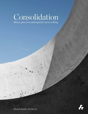 Consolidation: Ideas, Process and Spatial Storytelling: Branch Studio Architects by Wray, Brad