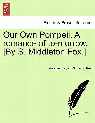 Our Own Pompeii. a Romance of To-Morrow. [By S. Middleton Fox.] by Anonymous