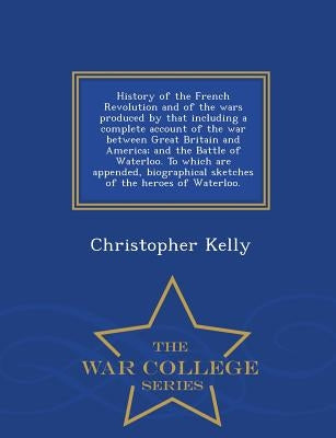 History of the French Revolution and of the wars produced by that including a complete account of the war between Great Britain and America; and the B by Kelly, Christopher