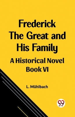 Frederick the Great and His Family A Historical Novel Book VI by Muhlbach, L.