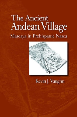 The Ancient Andean Village: Marcaya in Prehispanic Nasca by Vaughn, Kevin J.