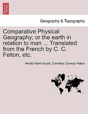 Comparative Physical Geography; Or the Earth in Relation to Man ... Translated from the French by C. C. Felton, Etc. by Guyot, Arnold H.
